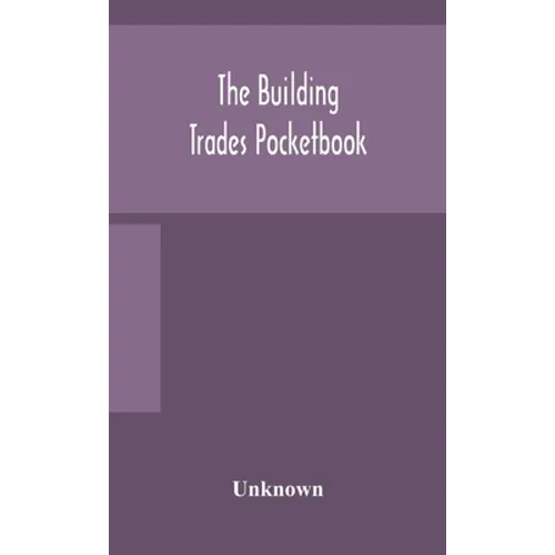 The Building Trades Pocketbook; A Handy Manual Of Reference On Building Construction, Including Structural Design, Masonry, Bricklaying, Carpentry, Jo