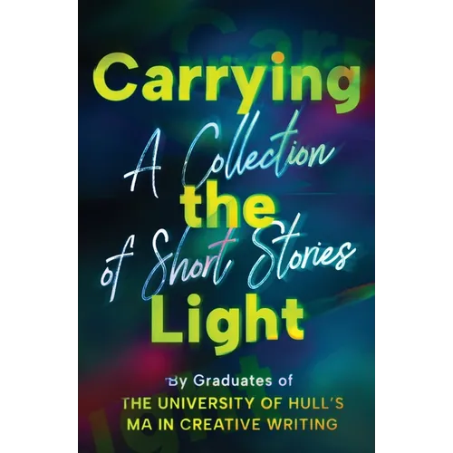 Carrying the Light: A Collection of Short Stories by Graduates of the University of Hull's MA in Creative Writing