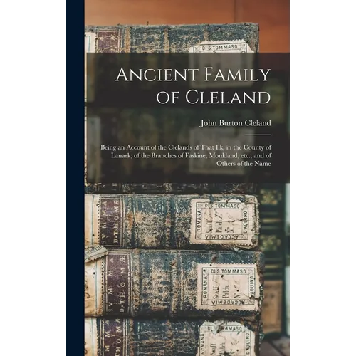 Ancient Family of Cleland; Being an Account of the Clelands of That Ilk, in the County of Lanark; of the Branches of Faskine, Monkland, etc.; and of O