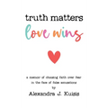 Truth Matters, Love Wins: A Memoir of Choosing Faith over Fear in the Face of False Accusations
