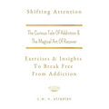 Shifting Attention: The Curious Tale Of Addiction: And The Magical Art Of Recovery