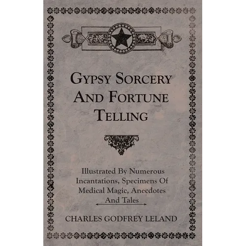 Gypsy Sorcery and Fortune Telling - Illustrated by Numerous Incantations, Specimens of Medical Magic, Anecdotes and Tales