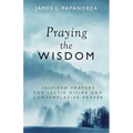 Praying the Wisdom: Inspired Prayers for Lectio Divina and Contemplative Prayer