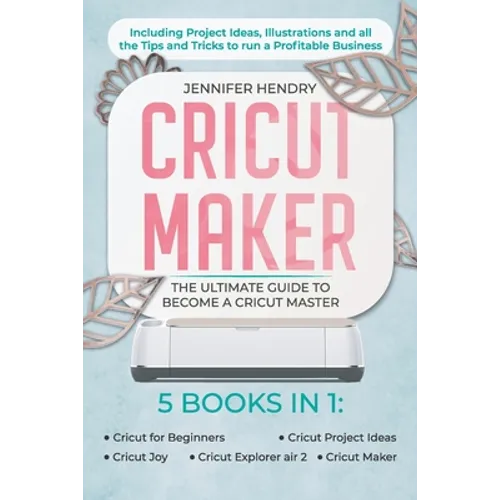 Cricut Maker: 5 books in 1: The Ultimate Guide to Become a Cricut Master Including Project Ideas, Illustrations and all the Tips and