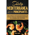 Dieta Mediterránea Para Principiantes: Guía Completa Con 60 Deliciosas Recetas Y Un Plan De Comidas De 7 Días Para Bajar De Peso De La Manera Más Salu