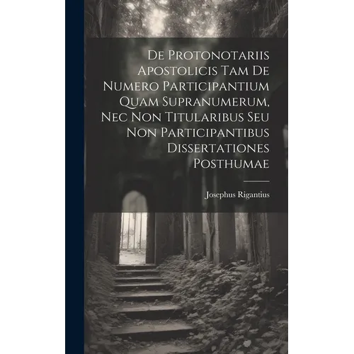 De Protonotariis Apostolicis Tam De Numero Participantium Quam Supranumerum, Nec Non Titularibus Seu Non Participantibus Dissertationes Posthumae