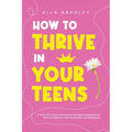 How to Thrive in Your Teens: A Teen Girl's Survival Guide to Navigate Adolescence With Confidence, Self-Awareness and Resilience
