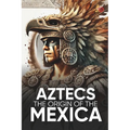 Aztecs the Origin of the Mexica Illustrated: Myths, History, and Culture of a Legendary People