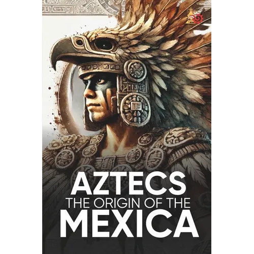 Aztecs the Origin of the Mexica Illustrated: Myths, History, and Culture of a Legendary People