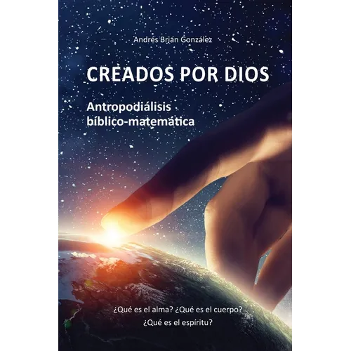 Creados por Dios. Antropodiálisis bíblico-matemática: ¿Qué es el alma? ¿Qué es el cuerpo? ¿Qué es el espíritu?