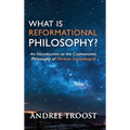 What is Reformational Philosophy?: An Introduction to the Cosmonomic Philosophy of Herman Dooyeweerd