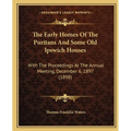 The Early Homes Of The Puritans And Some Old Ipswich Houses: With The Proceedings At The Annual Meeting, December 6, 1897 (1898)