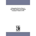 A Biographical Sketch of Henry A. Wise, With A History of the Political Campaign in Virginia in 1855.