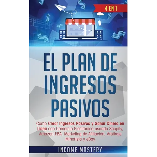 El Plan De Ingresos Pasivos: 4 en 1: Cómo Crear Ingresos Pasivos y Ganar Dinero en Línea con Comercio Electrónico usando Shopify, Amazon FBA, Marketin
