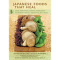 Japanese Foods That Heal: Using Traditional Japanese Ingredients to Promote Health, Longevity, & Well-Being (with 125 Recipes)