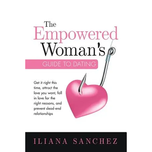 The Empowered Woman's Guide To Dating: Get it right this time, attract the love you want, fall in love for the right reasons, and prevent dead-end rel