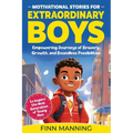 Motivational Stories for Extraordinary Boys: Empowering Journeys of Bravery, Growth, and Boundless Possibilities to Inspire the Next Generation of You