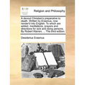 A Devout Christian's Preparative to Death. Written by Erasmus, Now Render'd Into English. to Which Are Added, Meditations, Prayers and Directions for