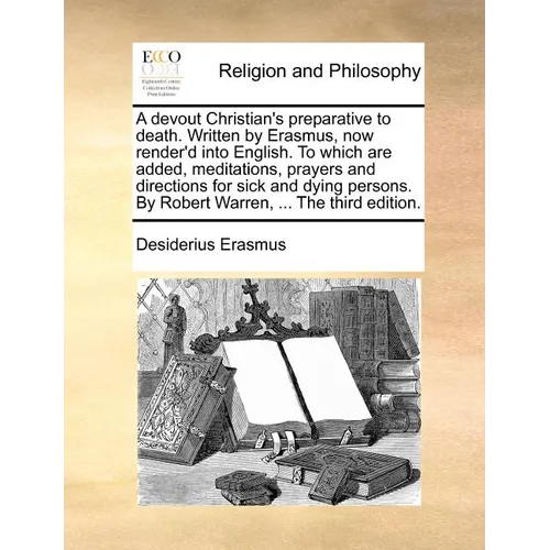 A Devout Christian's Preparative to Death. Written by Erasmus, Now Render'd Into English. to Which Are Added, Meditations, Prayers and Directions for