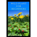 Wild Plant for Beginners: A book guide on how to ethically plant, identify, harvest, prepare, eat and preserve wild plants