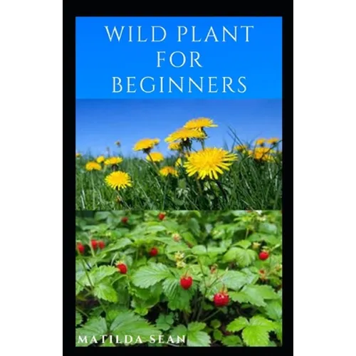 Wild Plant for Beginners: A book guide on how to ethically plant, identify, harvest, prepare, eat and preserve wild plants