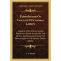 Epistolarium Or Fasciculi Of Curious Letters: Together With A Few Familiar Poems And Some Account Of The Writers As Preserved Among The Manuscripts Of