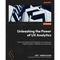 Unleashing the Power of UX Analytics: Proven techniques and strategies for uncovering user insights to deliver a delightful user experience