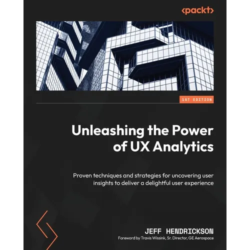 Unleashing the Power of UX Analytics: Proven techniques and strategies for uncovering user insights to deliver a delightful user experience