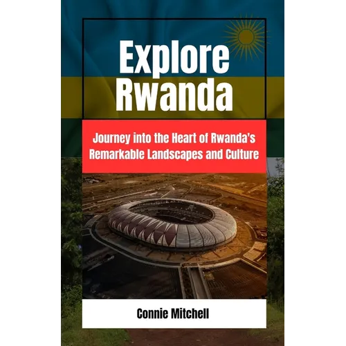 Explore Rwanda: Explore Rwanda: Journey into the Heart of Rwanda's Remarkable Landscapes and Culture