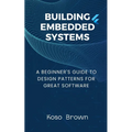 Building Embedded Systems: Beginners Guide to Design Patterns for Great Software
