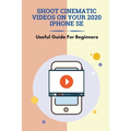 Shoot Cinematic Videos On Your 2020 iPhone SE: Useful Guide For Beginners: Mobile Cinematography