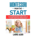 Montessori From The Start: A Complete Guide to Apply the Montessori Method at Home to Nurture a Happy, Smart and Sensible Child