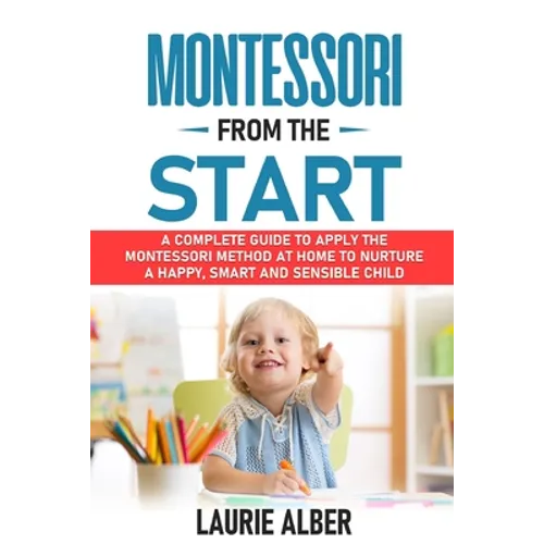 Montessori From The Start: A Complete Guide to Apply the Montessori Method at Home to Nurture a Happy, Smart and Sensible Child