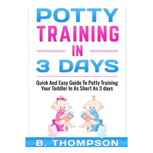 Potty Training In 3 Days: Quick And Easy Guide To Potty Training Your Toddler