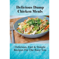 Delicious Dump Chicken Meals: Delicious, Fast & Simple Recipes For The Busy You: Healthy Crockpot Dump Recipes