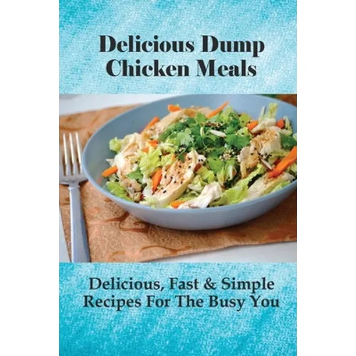 Delicious Dump Chicken Meals: Delicious, Fast & Simple Recipes For The Busy You: Healthy Crockpot Dump Recipes