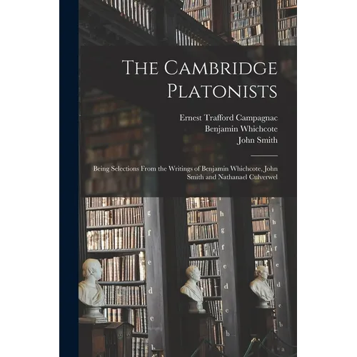 The Cambridge Platonists: Being Selections From the Writings of Benjamin Whichcote, John Smith and Nathanael Culverwel