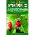 DIY Hydroponics: 101 hydroponic beginner's guide to building your indoor and outdoor complete gardening system.Learn step-by-step how t