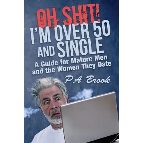 Oh Shit! I'm Over 50 and Single: A Guide for Mature Men and the Women They Date