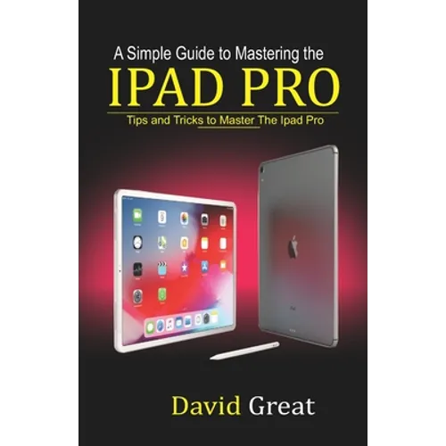 A Simple Guide to Mastering the iPad Pro: Tips and Tricks to Master the iPad Pro