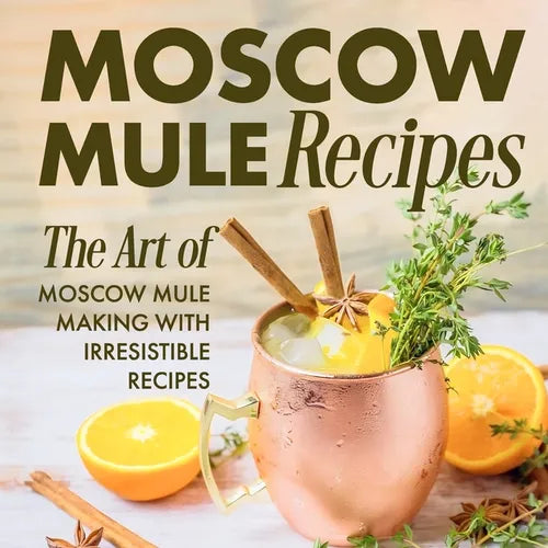 Moscow Mule Recipes: the Art of Moscow Mule Making with Irresistible Recipes: Mule Cocktail Recipes