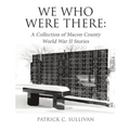 We Who Were There: A Collection of Macon County World War II Stories