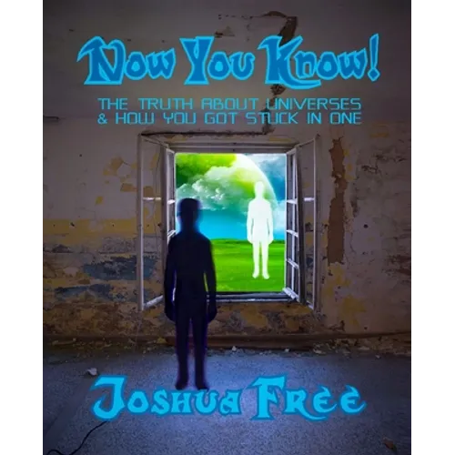 Now You Know!: The Truth About Universes & How You Got Stuck in One