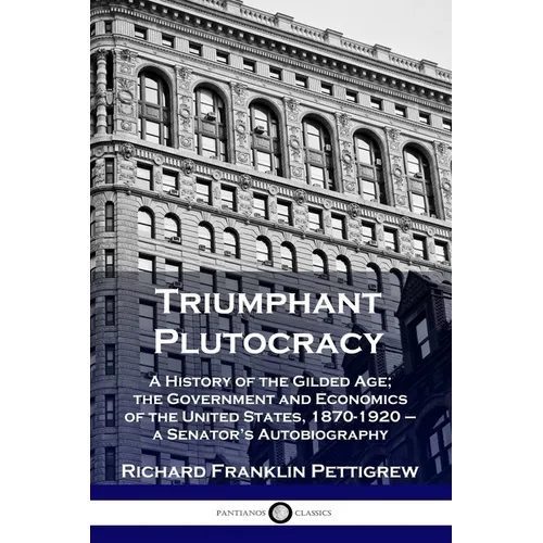 Triumphant Plutocracy: A History of the Gilded Age; the Government and Economics of the United States, 1870-1920 - a Senator's Autobiography