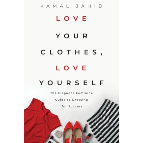 Love Your Clothes, Love Yourself: The Elegance Feminine Guide To Dressing For Success: By EleganceFeminine.com