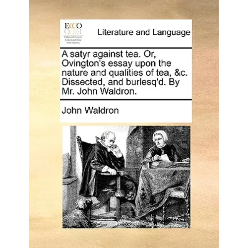 A Satyr Against Tea. Or, Ovington's Essay Upon the Nature and Qualities of Tea, &c. Dissected, and Burlesq'd. by Mr. John Waldron.
