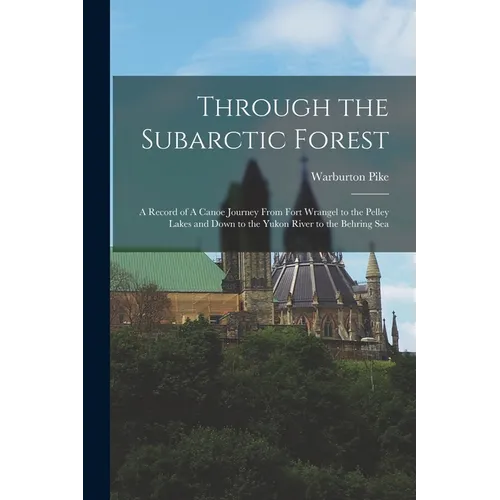 Through the Subarctic Forest: A Record of A Canoe Journey From Fort Wrangel to the Pelley Lakes and Down to the Yukon River to the Behring Sea