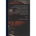 Central New York, an Inland Empire, Comprising Oneida, Madison, Onondaga, Cayuga, Tompkins, Cortland, Chenango Counties and Their People; Volume 1