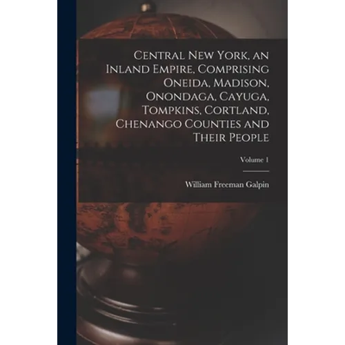 Central New York, an Inland Empire, Comprising Oneida, Madison, Onondaga, Cayuga, Tompkins, Cortland, Chenango Counties and Their People; Volume 1