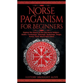 Norse Paganism for Beginners: Explore The History of The Old Norse Religion - Asatru, Cosmology, Astrology, Mythology, Magic, Runes, Tarot, Witchcraft